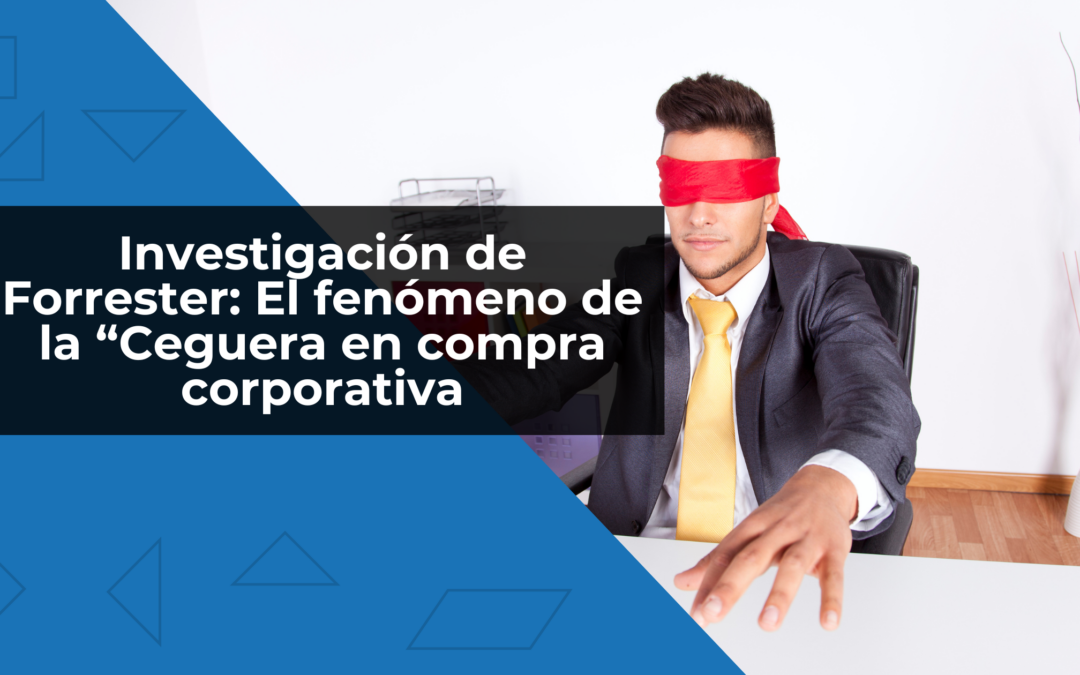 Investigación de Forrester: El fenómeno de la “Ceguera en compra corporativa”